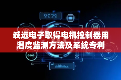 诚远电子取得电机控制器用温度监测方法及系统专利