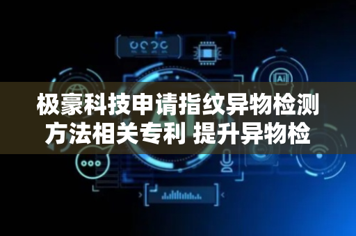 极豪科技申请指纹异物检测方法相关专利 提升异物检测的稳定性