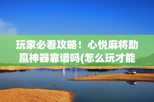 玩家必看攻略！心悦麻将助赢神器靠谱吗(怎么玩才能赢)