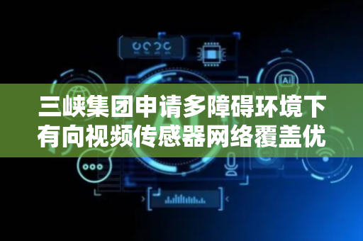 三峡集团申请多障碍环境下有向视频传感器网络覆盖优化专利，能有效提高网络覆盖率