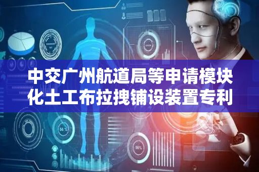 中交广州航道局等申请模块化土工布拉拽铺设装置专利，有效防止土工布出现撕裂情况