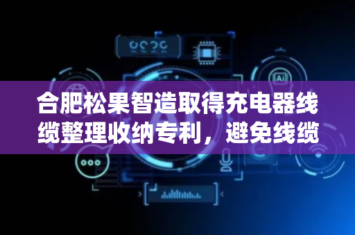 合肥松果智造取得充电器线缆整理收纳专利，避免线缆混乱缠绕影响充电便捷性