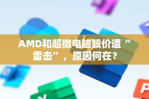 AMD和超微电脑股价遭“雷击”，原因何在？