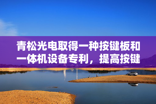 青松光电取得一种按键板和一体机设备专利，提高按键检测的准确性和可靠性