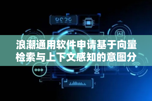 浪潮通用软件申请基于向量检索与上下文感知的意图分类方法等专利，实现人工智能领域意图分类相关操作