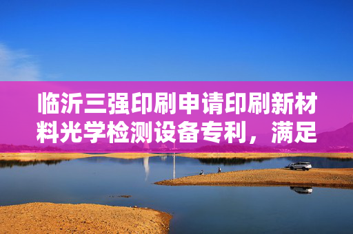 临沂三强印刷申请印刷新材料光学检测设备专利，满足不同检测需求