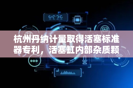 杭州丹纳计量取得活塞标准器专利，活塞缸内部杂质颗粒不会损伤活塞杆或者活塞缸