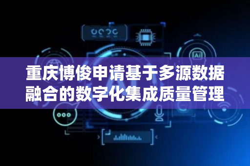 重庆博俊申请基于多源数据融合的数字化集成质量管理系统专利，显著提升质量管理的智能化水平和决策效率