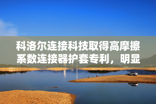 科洛尔连接科技取得高摩擦系数连接器护套专利，明显增大摩擦力