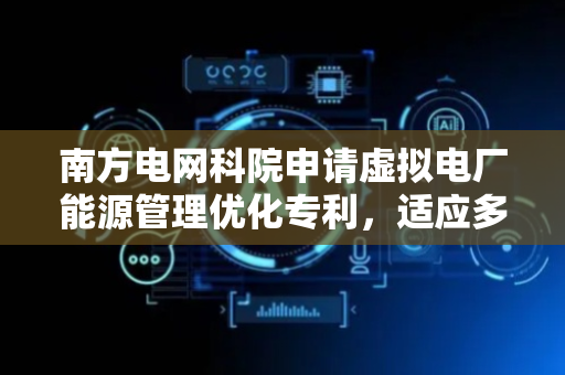 南方电网科院申请虚拟电厂能源管理优化专利，适应多变的电网运行条件