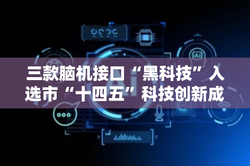 三款脑机接口“黑科技”入选市“十四五”科技创新成果展