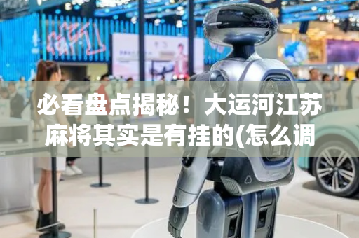 必看盘点揭秘！大运河江苏麻将其实是有挂的(怎么调胜率)