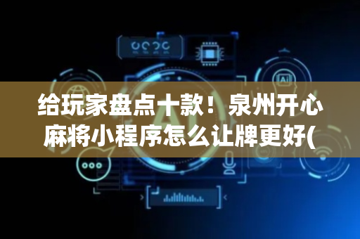 给玩家盘点十款！泉州开心麻将小程序怎么让牌更好(怎么发好牌)