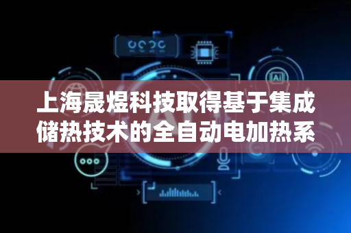上海晟煜科技取得基于集成储热技术的全自动电加热系统及装置专利