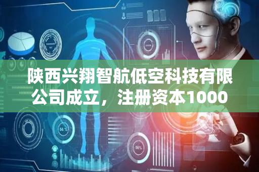 陕西兴翔智航低空科技有限公司成立，注册资本1000万人民币