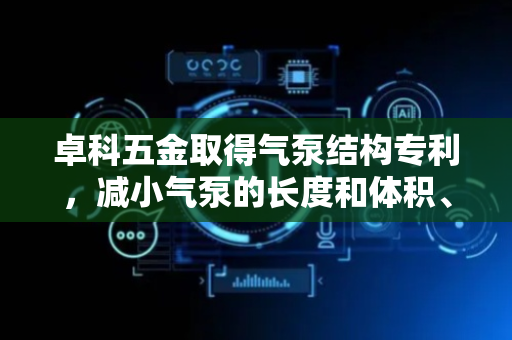 卓科五金取得气泵结构专利，减小气泵的长度和体积、便于装配和运输
