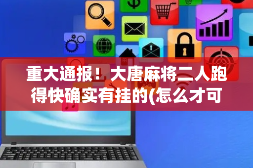重大通报！大唐麻将二人跑得快确实有挂的(怎么才可以赢)
