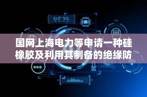 国网上海电力等申请一种硅橡胶及利用其制备的绝缘防护罩专利 可解决现有绝缘防护罩过早老化问题