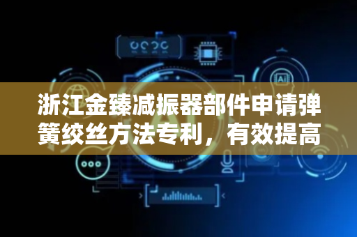 浙江金臻减振器部件申请弹簧绞丝方法专利，有效提高弹簧的生产效率