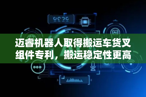 迈睿机器人取得搬运车货叉组件专利，搬运稳定性更高