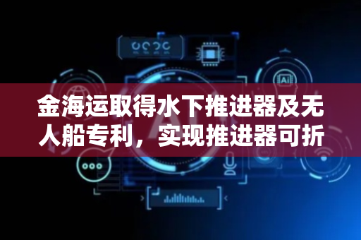 金海运取得水下推进器及无人船专利，实现推进器可折叠功能并减小储存空间