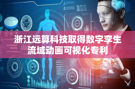 浙江远算科技取得数字孪生流域动画可视化专利