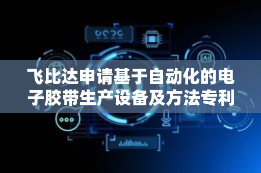 飞比达申请基于自动化的电子胶带生产设备及方法专利，提高了生产效率和产品质量