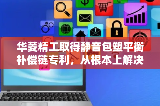华菱精工取得静音包塑平衡补偿链专利，从根本上解决了包塑补偿链异响的问题