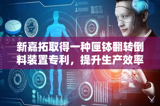 新嘉拓取得一种匣钵翻转倒料装置专利，提升生产效率