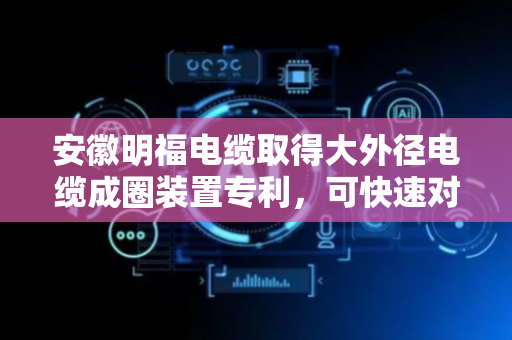 安徽明福电缆取得大外径电缆成圈装置专利，可快速对成圈辊拆装在转辊上