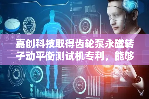 嘉创科技取得齿轮泵永磁转子动平衡测试机专利，能够达到测试永磁转子的动平衡性能的目的