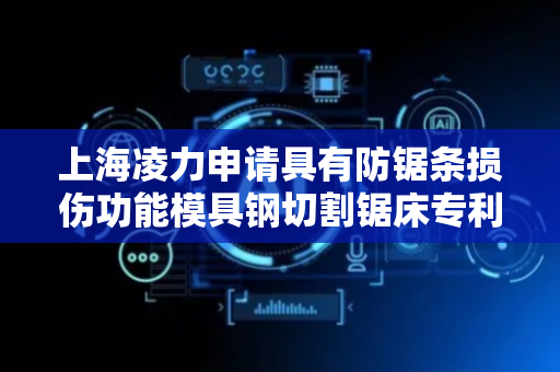 上海凌力申请具有防锯条损伤功能模具钢切割锯床专利，减少模具钢对锯条夹持过紧的情况发生