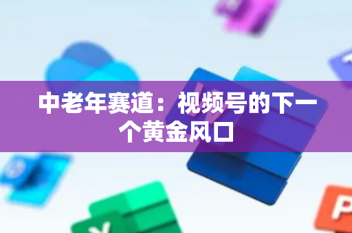 中老年赛道：视频号的下一个黄金风口