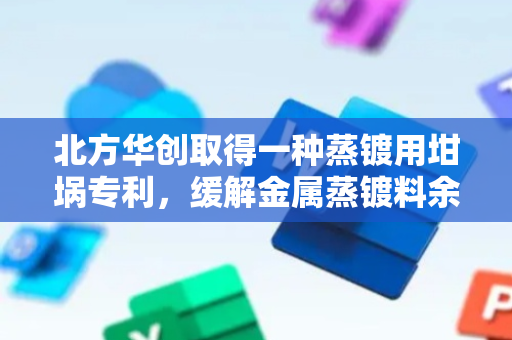 北方华创取得一种蒸镀用坩埚专利，缓解金属蒸镀料余料二次加热发生热膨胀挤压坩埚