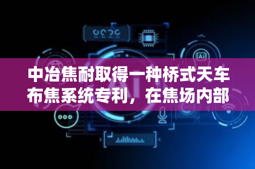 中冶焦耐取得一种桥式天车布焦系统专利，在焦场内部能够实现面堆取料