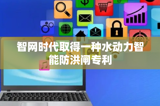 智网时代取得一种水动力智能防洪闸专利