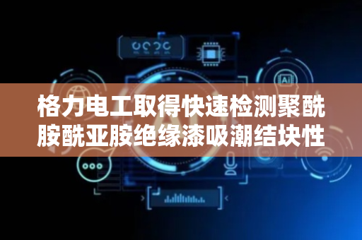 格力电工取得快速检测聚酰胺酰亚胺绝缘漆吸潮结块性能方法专利