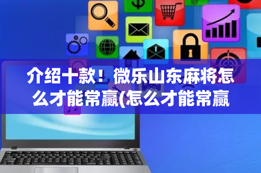 介绍十款！微乐山东麻将怎么才能常赢(怎么才能常赢)