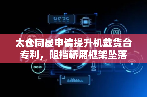 太仓同晟申请提升机载货台专利，阻挡轿厢框架坠落