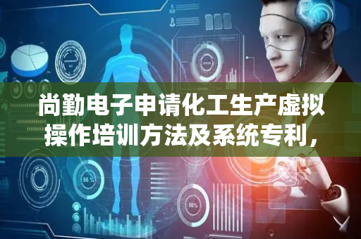 尚勤电子申请化工生产虚拟操作培训方法及系统专利，显著提升化工生产虚拟操作培训效果
