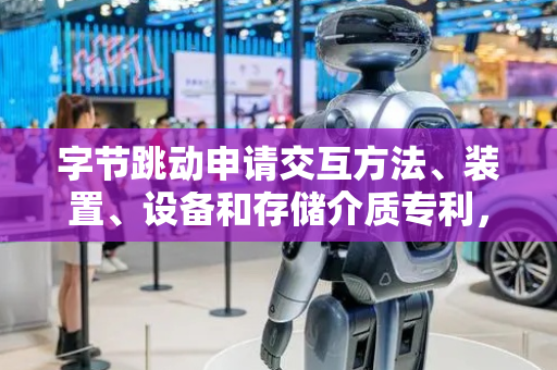 字节跳动申请交互方法、装置、设备和存储介质专利，提高虚拟场景中用户之间基于虚拟对象进行互动的效率