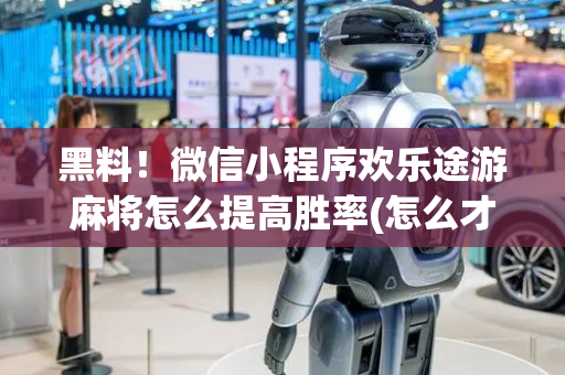 黑料！微信小程序欢乐途游麻将怎么提高胜率(怎么才能常赢)