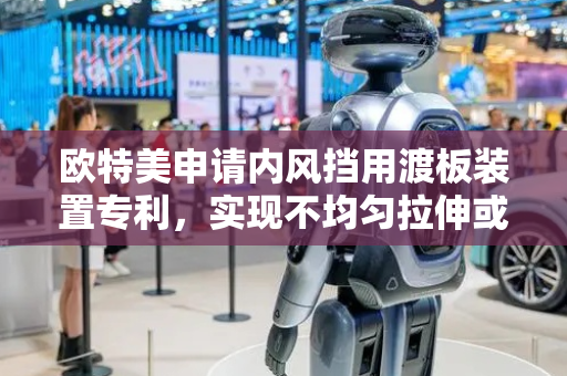 欧特美申请内风挡用渡板装置专利，实现不均匀拉伸或压缩错动变化