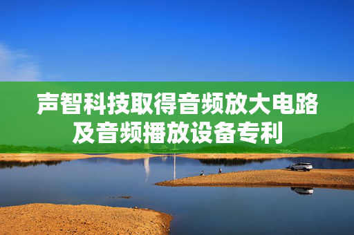 声智科技取得音频放大电路及音频播放设备专利