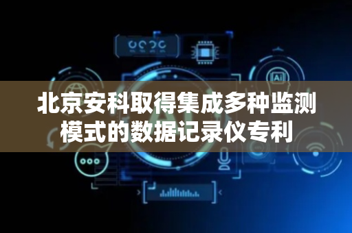 北京安科取得集成多种监测模式的数据记录仪专利