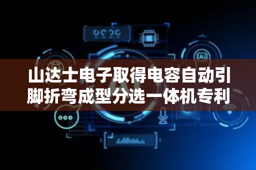 山达士电子取得电容自动引脚折弯成型分选一体机专利