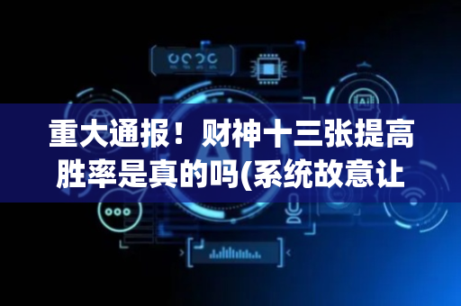 重大通报！财神十三张提高胜率是真的吗(系统故意让你输)
