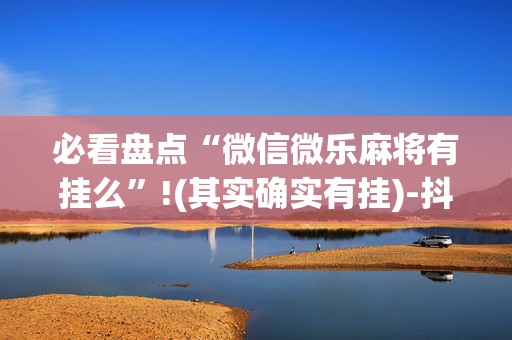 必看盘点“微信微乐麻将有挂么”!(其实确实有挂)-抖音