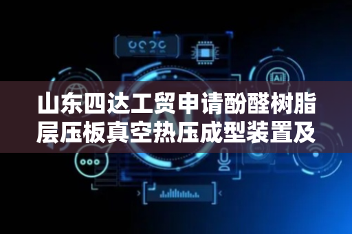 山东四达工贸申请酚醛树脂层压板真空热压成型装置及工艺专利 提高板材从热压模具脱落的效果