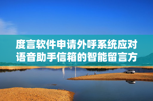 度言软件申请外呼系统应对语音助手信箱的智能留言方法与系统专利，提升触达处理的效率